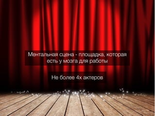 Не более 4х актеров
Ментальная сцена - площадка, которая
есть у мозга для работы
 