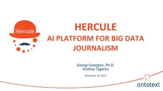 HERCULE
AI PLATFORM FOR BIG DATA
JOURNALISM
December 13, 2017
Georgi Georgiev, Ph.D.
Andrey Tagarev
 