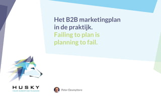 Het B2B marketingplan
in de praktijk.
Failing to plan is
planning to fail.
Peter Desmyttere
 