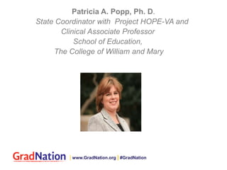 Patricia A. Popp, Ph. D.
State Coordinator with Project HOPE-VA and
Clinical Associate Professor
School of Education,
The College of William and Mary
| www.GradNation.org | #GradNation
 