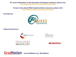For more information on the education of homeless students, please visit:
http://www.gradnation.org/report/hidden-plain-sight
To learn more about ESSA implementation resources, please visit:
http://naehcy.org/educational-resources/essa
Supporting Sponsors
Lead Sponsor
| www.GradNation.org | #GradNation
 