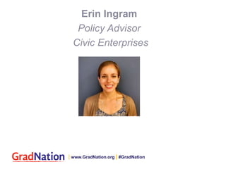 Erin Ingram
Policy Advisor
Civic Enterprises
| www.GradNation.org | #GradNation
 