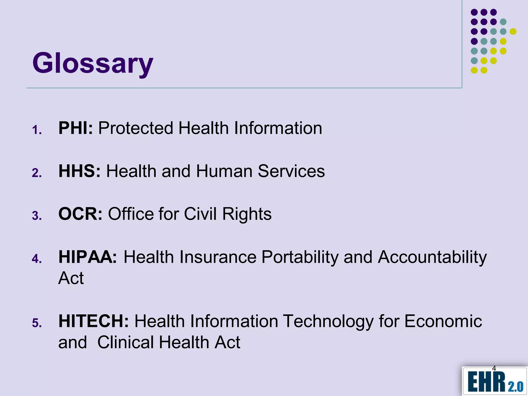 Glossary

1.   PHI: Protected Health Information

2.   HHS: Health and Human Services

3.   OCR: Office for Civil Rights

4.   HIPAA: Health Insurance Portability and Accountability
     Act

5.   HITECH: Health Information Technology for Economic
     and Clinical Health Act
                                                              4
 