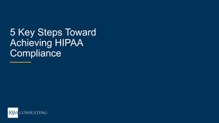 20WEBINAR
ksmconsulting.com©  2017  KSM  Consulting,  LLC
HIPAA  101:  5  Tips  to  Compliance
5  Key  Steps  Toward  
Achieving  HIPAA  
Compliance
 