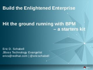 Build the Enlightened Enterprise
Hit the ground running with BPM
– a starters kit
Eric D. Schabell
JBoss Technology Evangelist
erics@redhat.com | @ericschabell
 