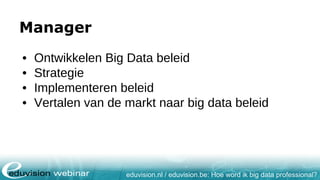 eduvision.nl / eduvision.be: Hoe word ik big data professional?
Manager
• Ontwikkelen Big Data beleid
• Strategie
• Implementeren beleid
• Vertalen van de markt naar big data beleid
 
