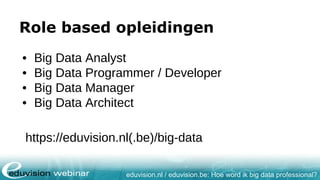 eduvision.nl / eduvision.be: Hoe word ik big data professional?
Role based opleidingen
• Big Data Analyst
• Big Data Programmer / Developer
• Big Data Manager
• Big Data Architect
https://eduvision.nl(.be)/big-data
 
