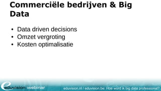 eduvision.nl / eduvision.be: Hoe word ik big data professional?
Commerciële bedrijven & Big
Data
• Data driven decisions
• Omzet vergroting
• Kosten optimalisatie
 