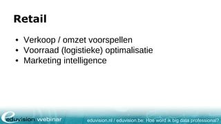 eduvision.nl / eduvision.be: Hoe word ik big data professional?
Retail
• Verkoop / omzet voorspellen
• Voorraad (logistieke) optimalisatie
• Marketing intelligence
 
