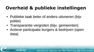 eduvision.nl / eduvision.be: Hoe word ik big data professional?
Overheid & publieke instellingen
• Publieke taak beter of anders uitvoeren (bijv
politie)
• Transparantie vergroten (bijv. gemeenten)
• Actieve participatie burgers & bedrijven (open
data)
 