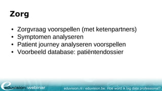 eduvision.nl / eduvision.be: Hoe word ik big data professional?
Zorg
• Zorgvraag voorspellen (met ketenpartners)
• Symptomen analyseren
• Patient journey analyseren voorspellen
• Voorbeeld database: patiëntendossier
 