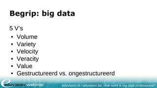eduvision.nl / eduvision.be: Hoe word ik big data professional?
Begrip: big data
5 V’s
• Volume
• Variety
• Velocity
• Veracity
• Value
• Gestructureerd vs. ongestructureerd
 