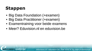 eduvision.nl / eduvision.be: Hoe word ik big data professional?
Stappen
• Big Data Foundation (+examen)
• Big Data Practitioner (+examen)
• Examentraining voor beide examens
• Meer? Eduvision.nl en eduvision.be
 