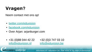 eduvision.nl / eduvision.be: Hoe word ik big data professional?
Vragen?
Neem contact met ons op!
• twitter.com/eduvision
• facebook.com/eduvision
• Over Arjan: arjanburger.com
• +31 (0)88 044 42 22 +32 (0)3 747 03 10
info@eduvision.nl info@eduvision.be
 