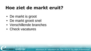 eduvision.nl / eduvision.be: Hoe word ik big data professional?
Hoe ziet de markt eruit?
• De markt is groot
• De markt groeit snel
• Verschillende branches
• Check vacatures
 