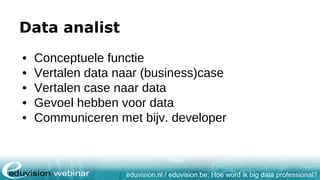 eduvision.nl / eduvision.be: Hoe word ik big data professional?
Data analist
• Conceptuele functie
• Vertalen data naar (business)case
• Vertalen case naar data
• Gevoel hebben voor data
• Communiceren met bijv. developer
 