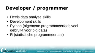 eduvision.nl / eduvision.be: Hoe word ik big data professional?
Developer / programmer
• Deels data analyse skills
• Development skills
• Python (algemene programmeertaal; veel
gebruikt voor big data)
• R (statistische programmeertaal)
 