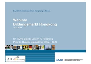 DAAD Informationzentrum Hongkong & Macau




Webinar
Bildungsmarkt Hongkong
30.11.2011




Dr. Sylvia Brandt, Leiterin IC Hongkong
Peter Li, Director International Office, HKBU
 