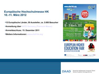 Europäische Hochschulmesse HK
10.-11. März 2012

12 Europäische Länder, 50 Aussteller, ca. 5.000 Besucher

Anmeldung über GATE Germany (Premium Messe)

Anmeldeschluss: 15. Dezember 2011

Weitere Informationen: www.ehef-hk.org
 