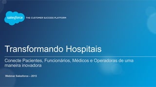 Transformando Hospitais
Conecte Pacientes, Funcionários, Médicos e Operadoras de uma
maneira inovadora
Webinar Salesforce – 2015
 