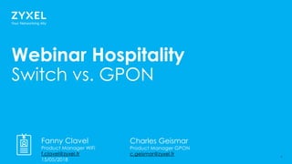 11
Webinar Hospitality
Switch vs. GPON
Fanny Clavel
Product Manager WiFi
f.clavel@zyxel.fr
15/05/2018
Charles Geismar
Product Manager GPON
c.geismar@zyxel.fr
 