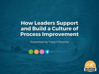 How Leaders Support
and Build a Culture of
Process Improvement
Presented by Tracy O’Rourke
 