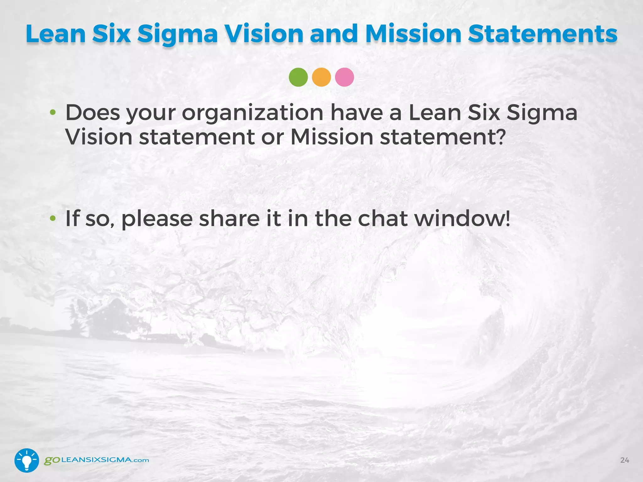 Lean Six Sigma Vision and Mission Statements
• Does your organization have a Lean Six Sigma
Vision statement or Mission statement?
• If so, please share it in the chat window!
24
 