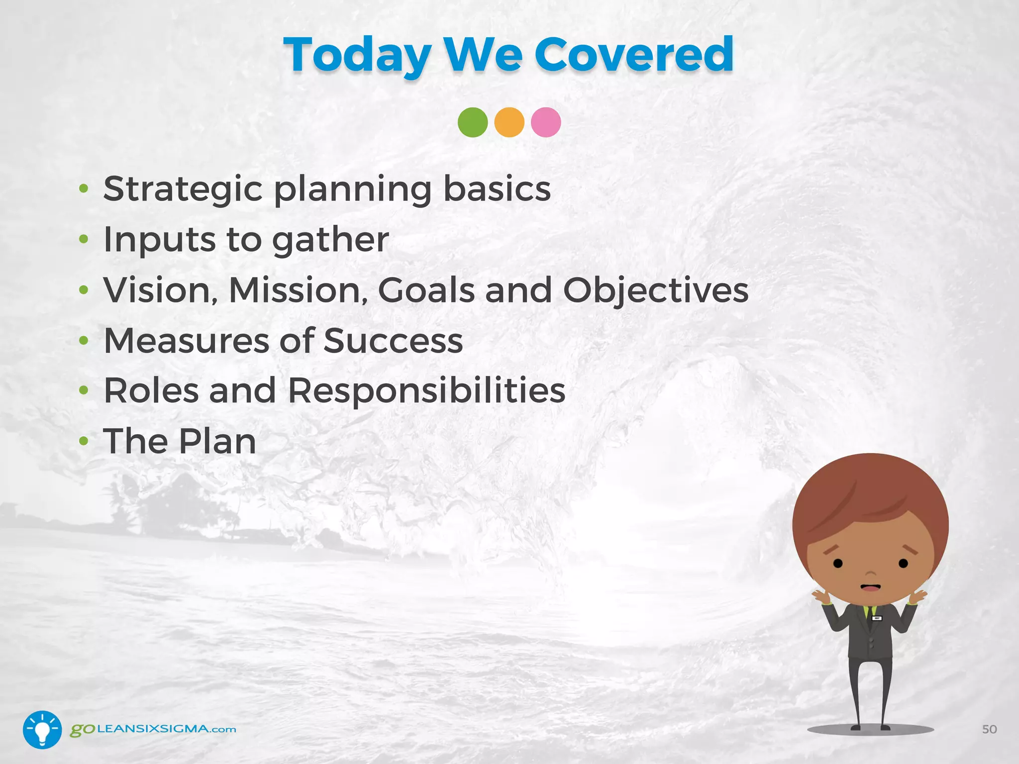 Today We Covered
50
• Strategic planning basics
• Inputs to gather
• Vision, Mission, Goals and Objectives
• Measures of Success
• Roles and Responsibilities
• The Plan
 