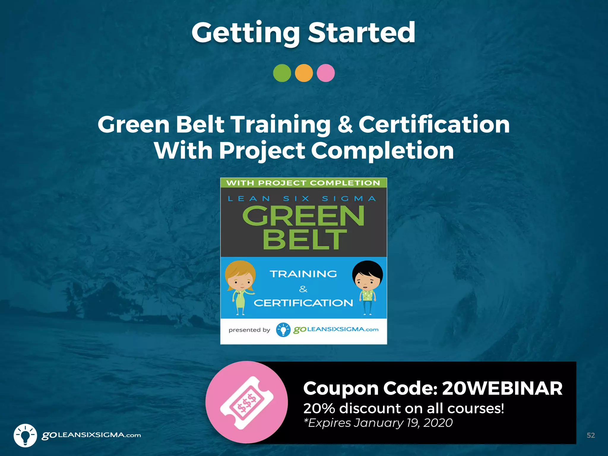 Getting Started
Green Belt Training & Certification
With Project Completion
Coupon Code: 20WEBINAR
20% discount on all courses!
*Expires January 19, 2020
52
 