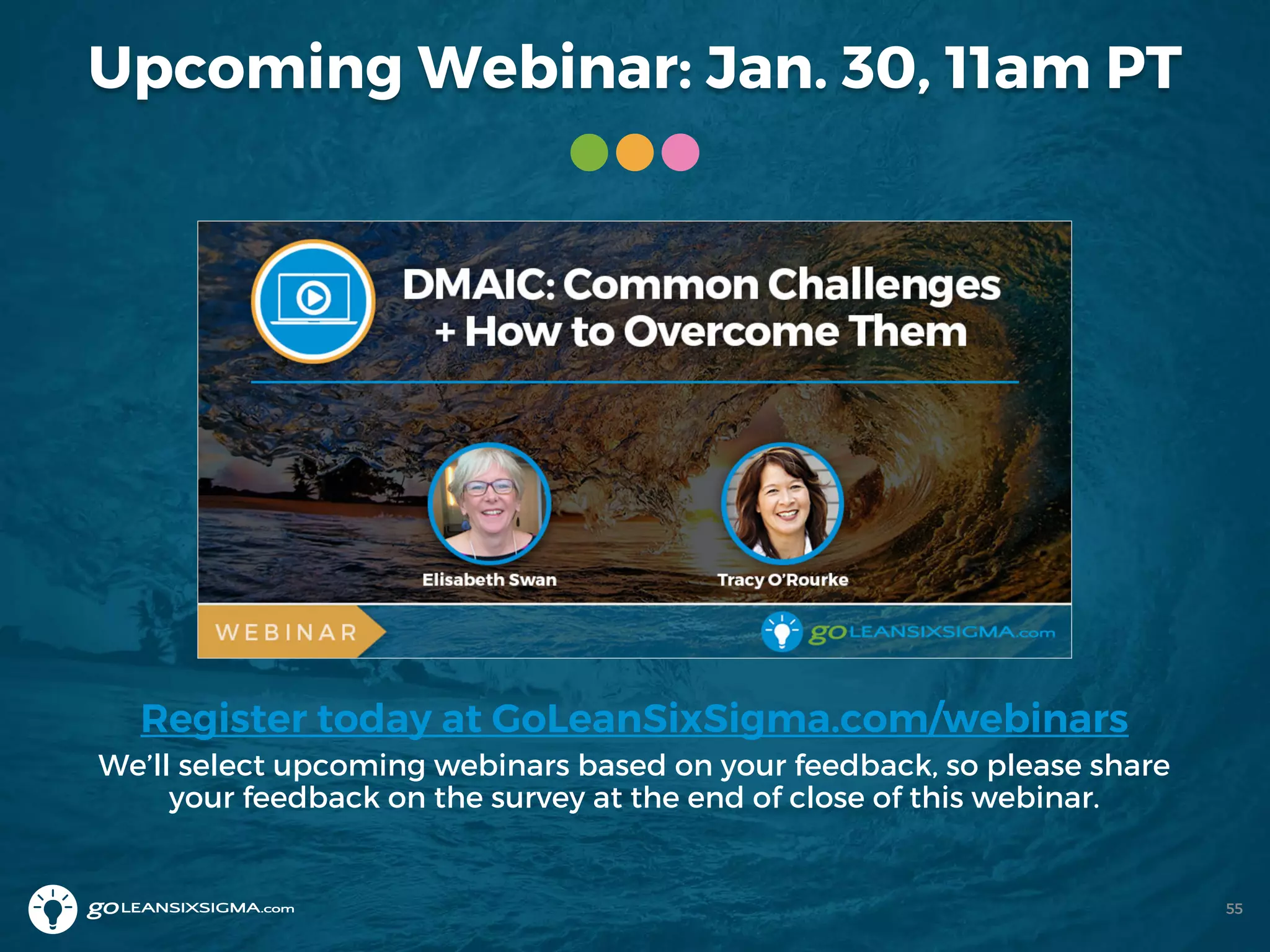 Upcoming Webinar: Jan. 30, 11am PT
Register today at GoLeanSixSigma.com/webinars
We’ll select upcoming webinars based on your feedback, so please share
your feedback on the survey at the end of close of this webinar.
55
 