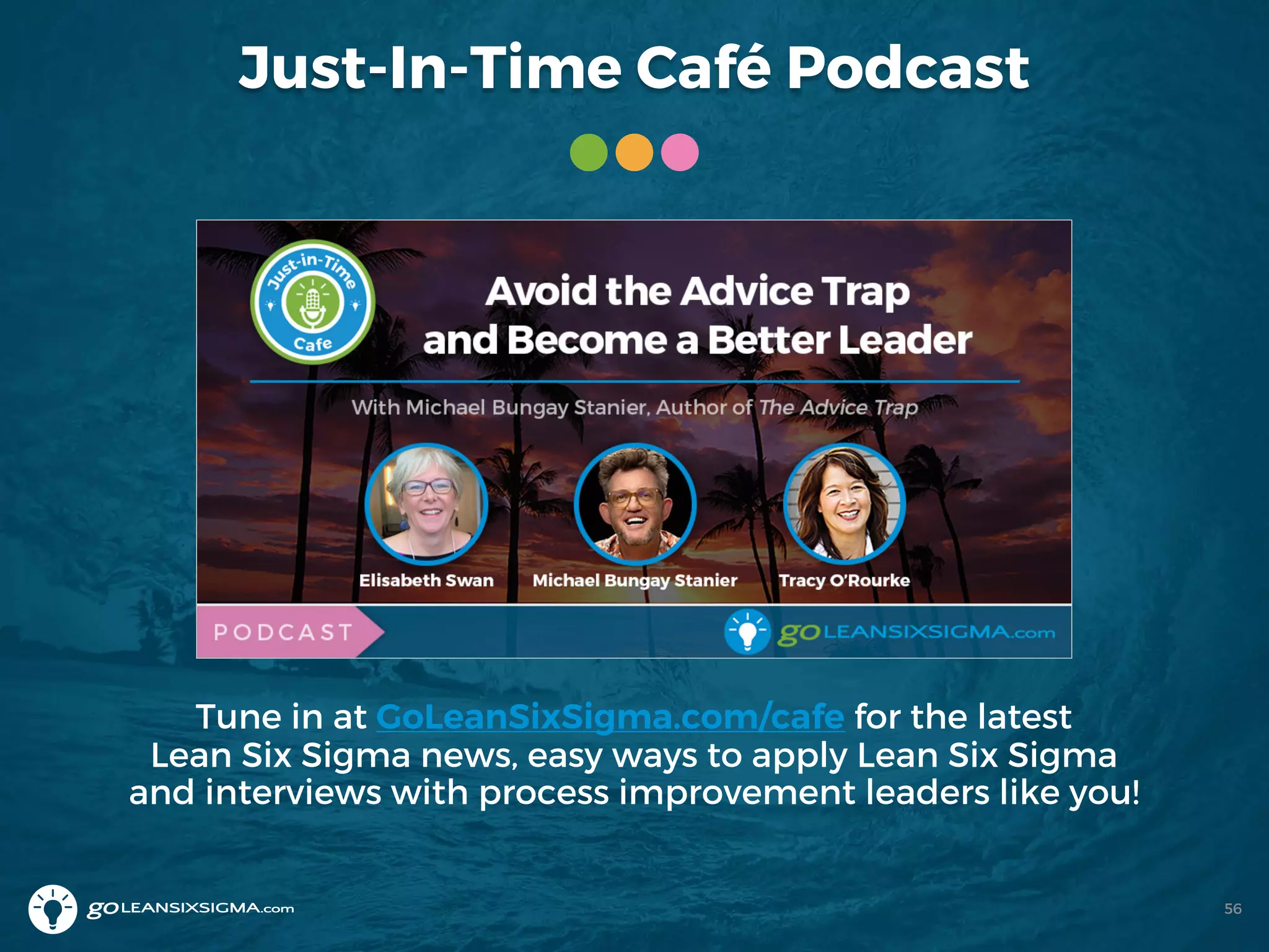 Just-In-Time Café Podcast
Tune in at GoLeanSixSigma.com/cafe for the latest
Lean Six Sigma news, easy ways to apply Lean Six Sigma
and interviews with process improvement leaders like you!
56
 