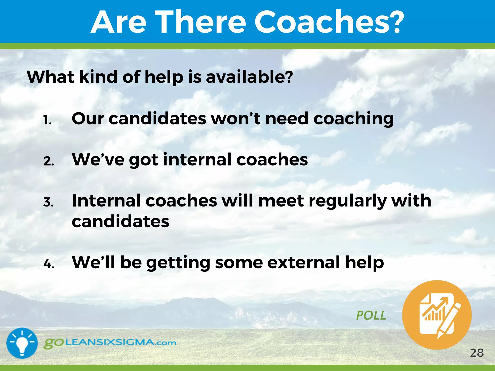 9/10/2017
Are There Coaches?
POLL
What kind of help is available?
1. Our candidates won’t need coaching
2. We’ve got internal coaches
3. Internal coaches will meet regularly with
candidates
4. We’ll be getting some external help
28
 