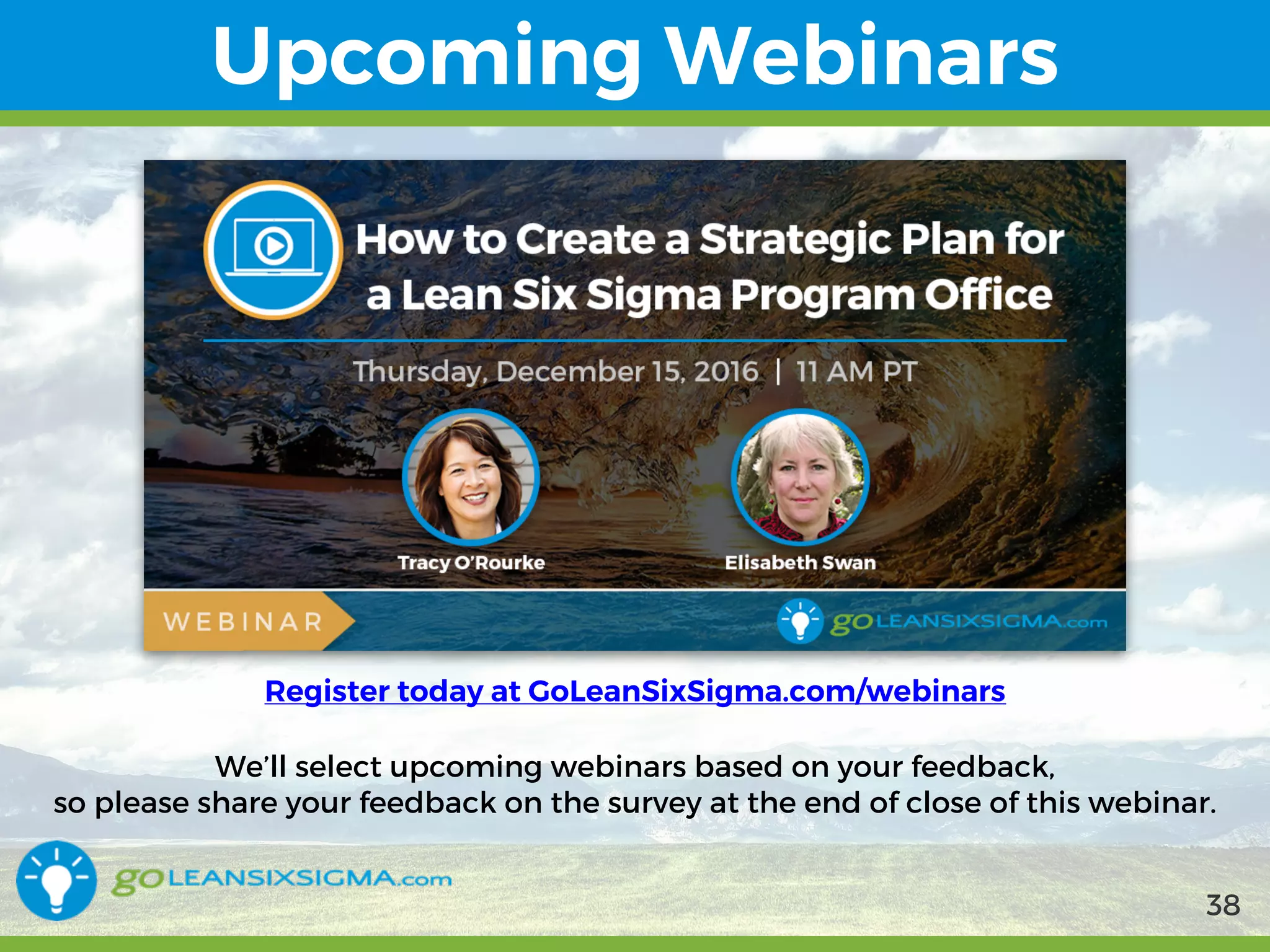 9/10/2017 38
Upcoming Webinars
Register today at GoLeanSixSigma.com/webinars
We’ll select upcoming webinars based on your feedback,
so please share your feedback on the survey at the end of close of this webinar.
38
 