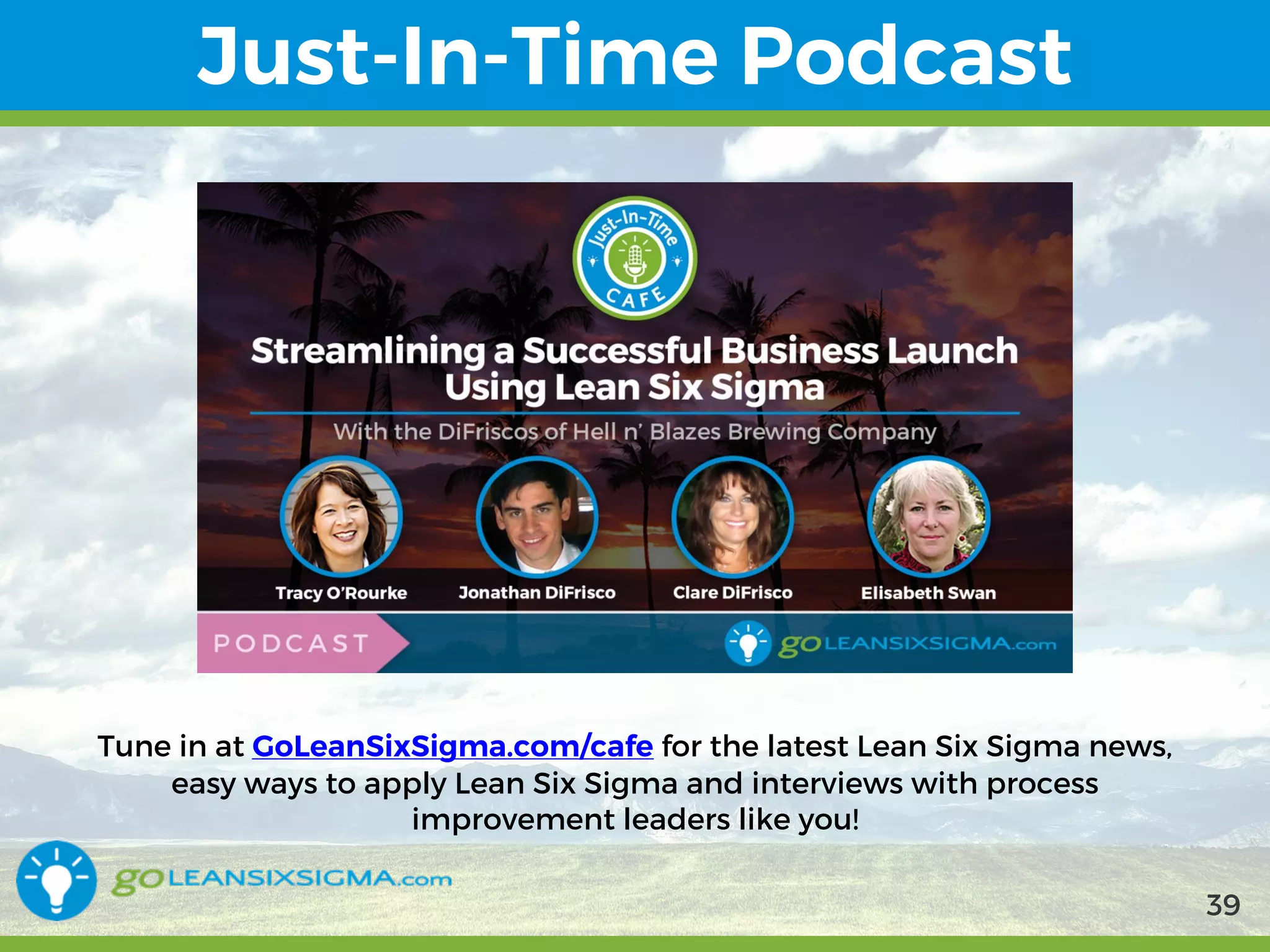 9/10/2017 39
Just-In-Time Podcast
Tune in at GoLeanSixSigma.com/cafe for the latest Lean Six Sigma news,
easy ways to apply Lean Six Sigma and interviews with process
improvement leaders like you!
39
 