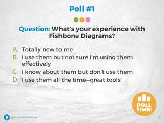 Poll #1
Question: What’s your experience with
Fishbone Diagrams?
A. Totally new to me
B. I use them but not sure I’m using them
effectively
C. I know about them but don’t use them
D. I use them all the time—great tools!
17
 