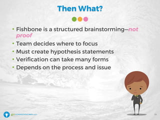 Then What?
• Fishbone is a structured brainstorming—not
proof
• Team decides where to focus
• Must create hypothesis statements
• Verification can take many forms
• Depends on the process and issue
39
 