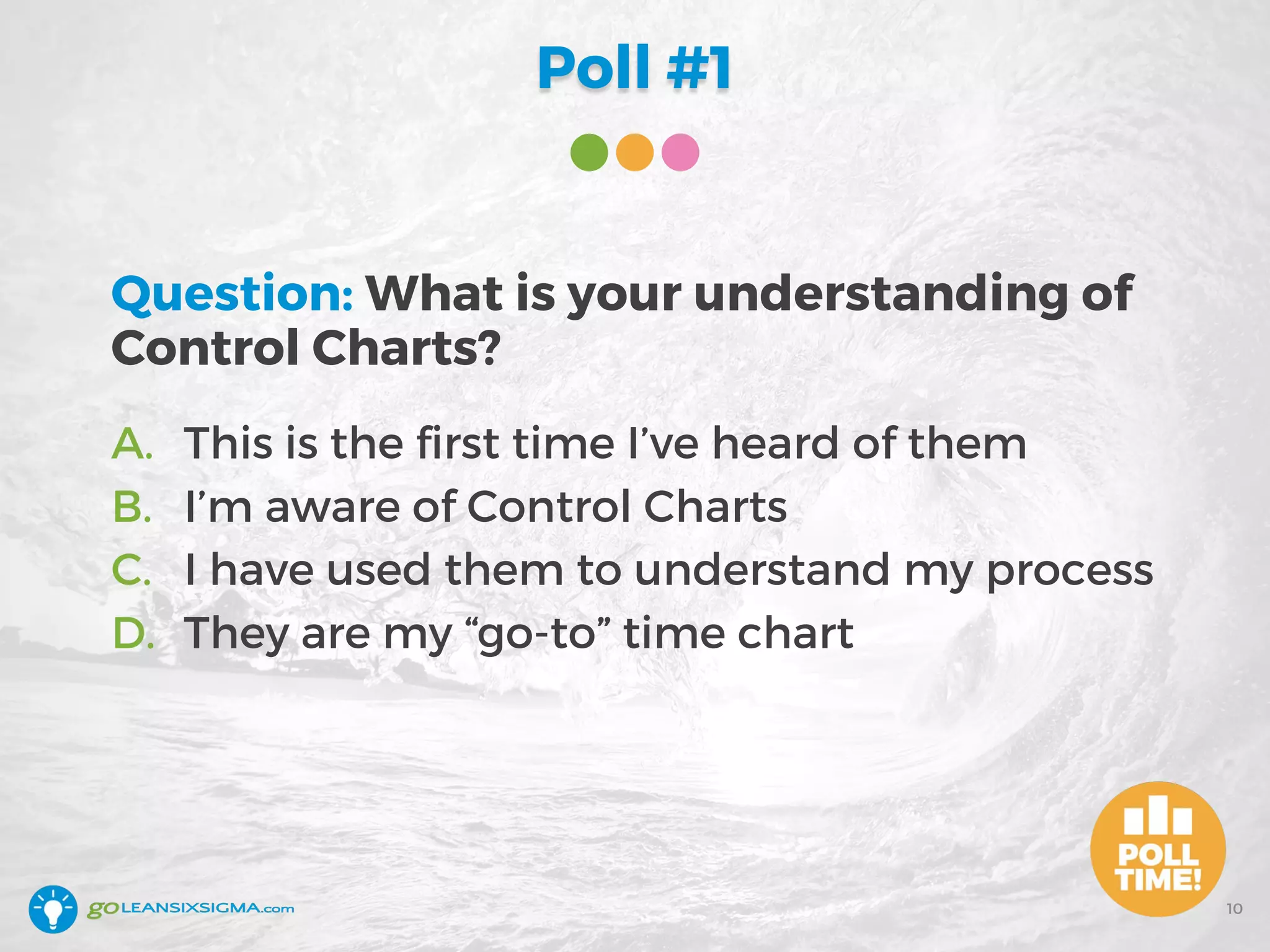 Poll #1
10
Question: What is your understanding of
Control Charts?
A. This is the first time I’ve heard of them
B. I’m aware of Control Charts
C. I have used them to understand my process
D. They are my “go-to” time chart
 