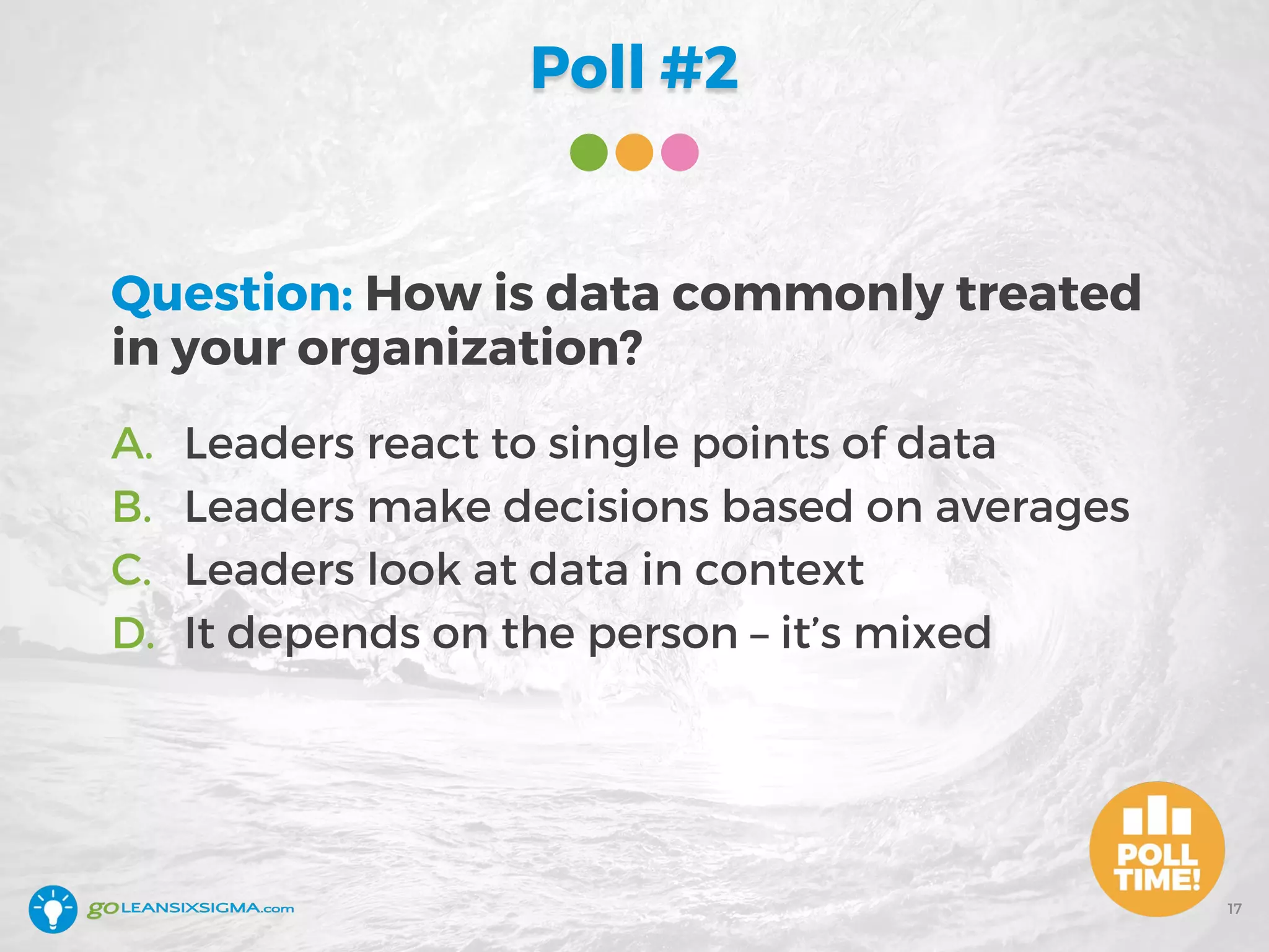 Poll #2
17
Question: How is data commonly treated
in your organization?
A. Leaders react to single points of data
B. Leaders make decisions based on averages
C. Leaders look at data in context
D. It depends on the person – it’s mixed
 