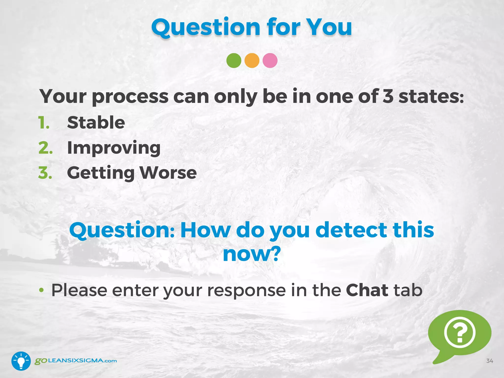 Question for You
34
• Please enter your response in the Chat tab
Your process can only be in one of 3 states:
1. Stable
2. Improving
3. Getting Worse
Question: How do you detect this
now?
 
