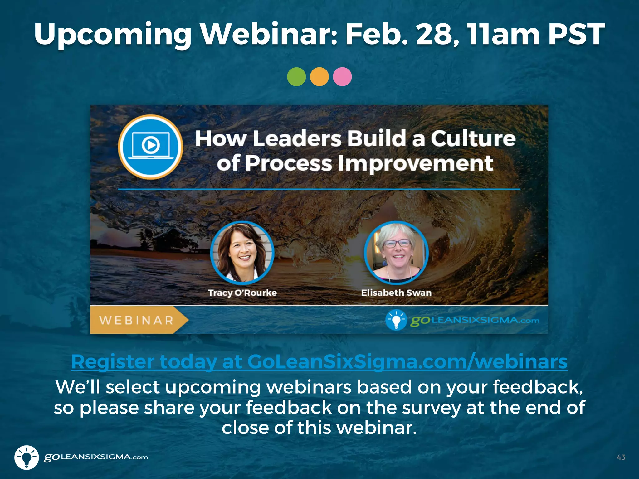 Upcoming Webinar: Feb. 28, 11am PST
Register today at GoLeanSixSigma.com/webinars
We’ll select upcoming webinars based on your feedback,
so please share your feedback on the survey at the end of
close of this webinar.
43
 