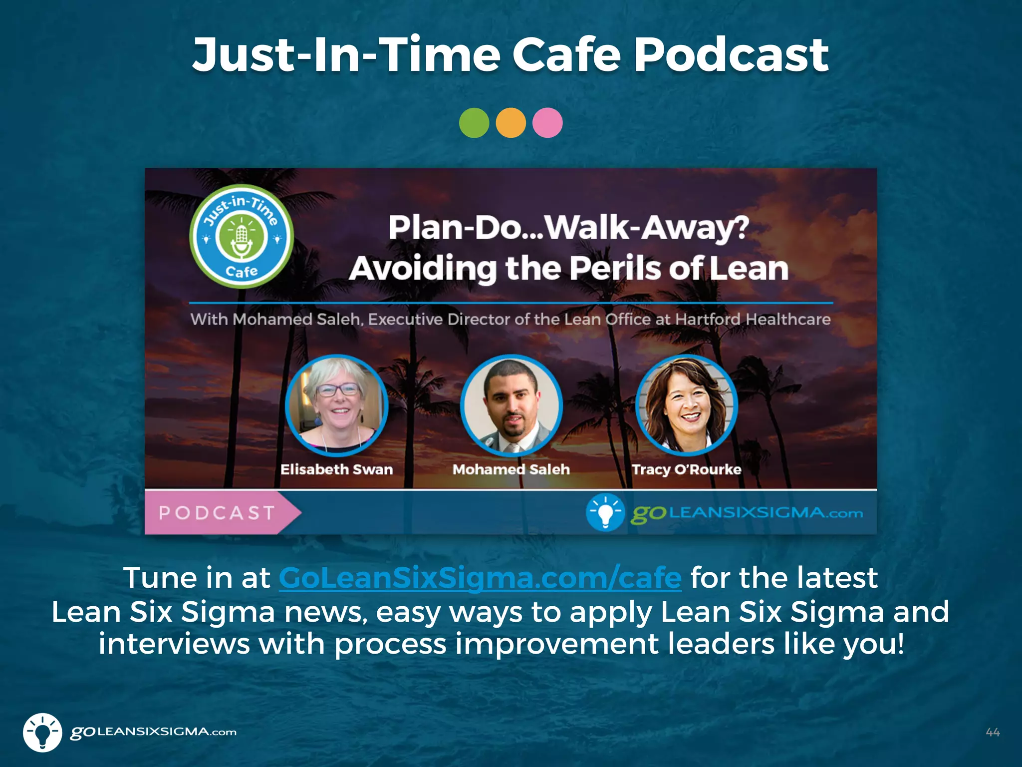 Just-In-Time Cafe Podcast
Tune in at GoLeanSixSigma.com/cafe for the latest
Lean Six Sigma news, easy ways to apply Lean Six Sigma and
interviews with process improvement leaders like you!
44
 