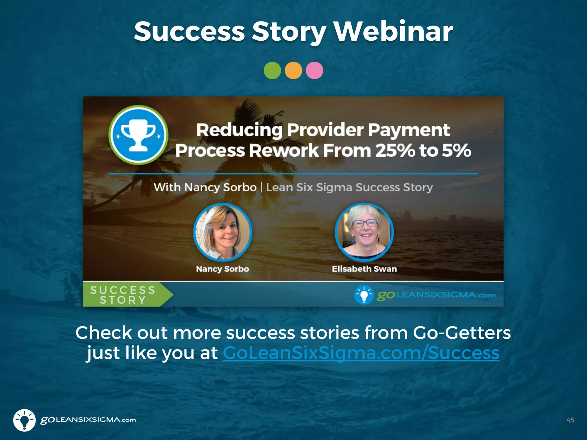 Success Story Webinar
Check out more success stories from Go-Getters
just like you at GoLeanSixSigma.com/Success
45
 