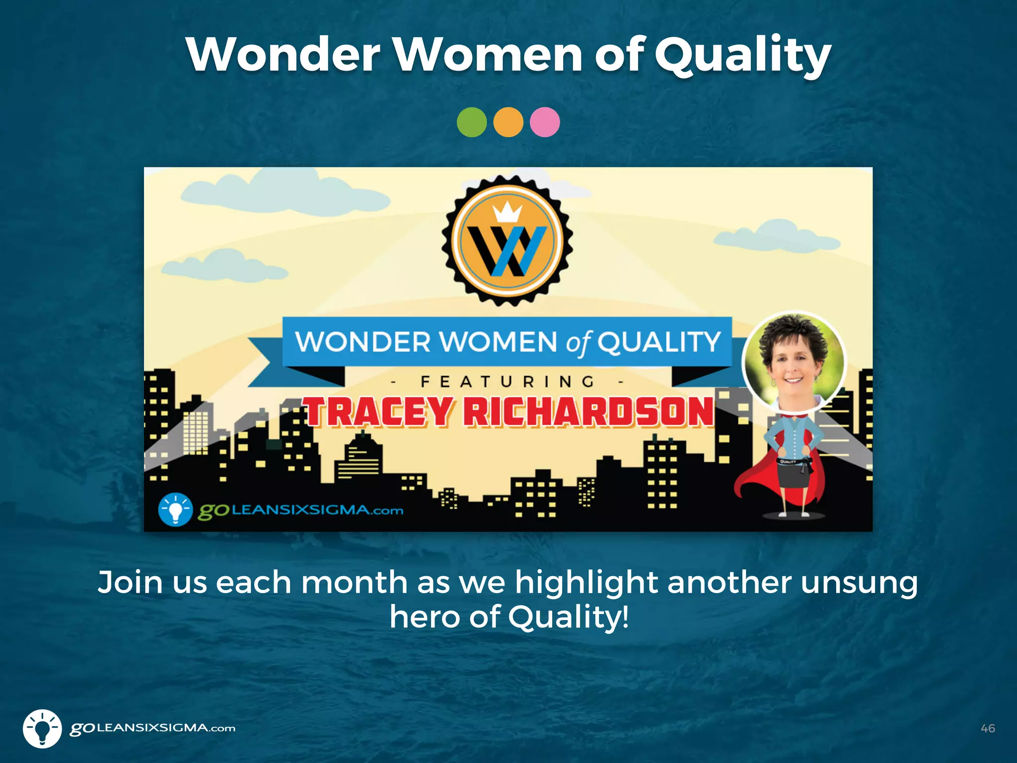 Wonder Women of Quality
Join us each month as we highlight another unsung
hero of Quality!
46
 