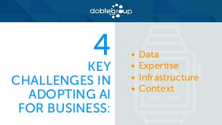 4
KEY
CHALLENGES IN
ADOPTING AI
FOR BUSINESS:
• Data
• Expertise
• Infrastructure
• Context
 