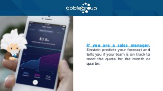 If you are a sales manager,
Einstein predicts your forecast and
tells you if your team is on track to
meet the quota for the month or
quarter.
 