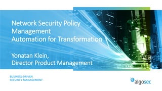 Network Security Policy
Management
Automation for Transformation
Yonatan Klein,
Director Product Management
 