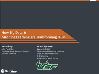 +
Hosted By:
John Prestridge
VP of Marketing & Product Strategy
SunView Software
Guest Speaker:
Lawrence O. Hall
Distinguished University Professor
Dept. of Computer Science
& Engineering
University of South Florida
How Big Data &
Machine Learning are Transforming ITSM
 