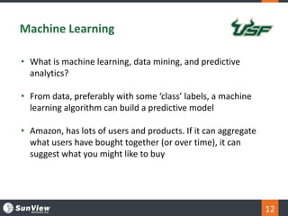 12
Machine Learning
• What is machine learning, data mining, and predictive
analytics?
• From data, preferably with some ‘...