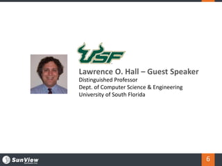 6
Lawrence O. Hall – Guest Speaker
Distinguished Professor
Dept. of Computer Science & Engineering
University of South Flo...
