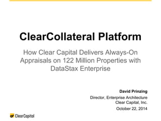 ClearCollateral Platform 
How Clear Capital Delivers Always-On 
Appraisals on 122 Million Properties with 
DataStax Enterprise 
David Prinzing 
Director, Enterprise Architecture 
Clear Capital, Inc. 
October 22, 2014 
 